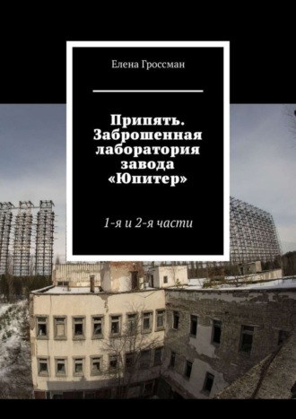 Елена Гроссман. Припять. Заброшенная лаборатория завода «Юпитер». 1-я и 2-я части