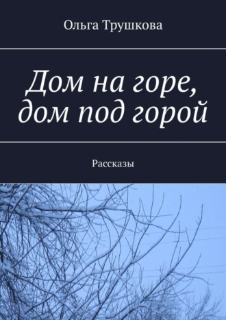 Ольга Трушкова. Дом на горе, дом под горой. Рассказы