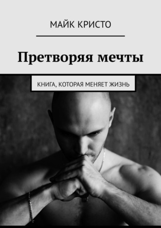 Майк Кристо. Претворяя мечты. Книга, которая меняет жизнь