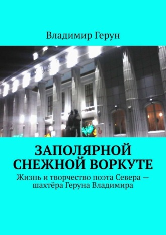 Обложка книги «Заполярной снежной Воркуте. Жизнь и творчество поэта Севера – шахтёра Геруна Владимира»