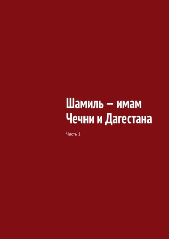 Муслим Махмедгириевич Мурдалов. Шамиль – имам Чечни и Дагестана. Часть 1