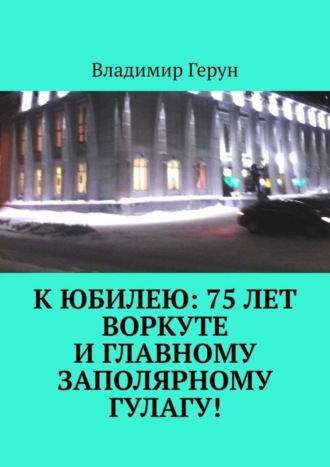 Обложка книги «К юбилею: 75 лет Воркуте и главному заполярному ГУЛАГу!»