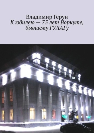Обложка книги «К юбилею – 75 лет Воркуте, бывшему ГУЛАГу»