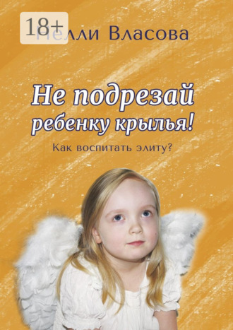 Нелли Власова. Не подрезай ребенку крылья. Как воспитать элиту?
