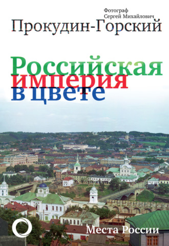Обложка книги «Российская империя в цвете. Места России. Фотограф Сергей Михайлович Прокудин-Горский»