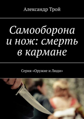 Александр Трой. Самооборона и нож: смерть в кармане. Серия «Оружие и Люди»