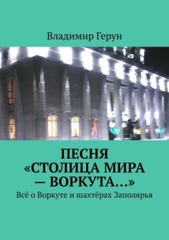 Обложка книги «Песня «Столица мира – Воркута…». Всё о Воркуте и шахтёрах Заполярья»