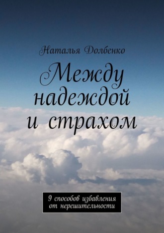 Наталья Долбенко. Между надеждой и страхом. 9 способов избавления от нерешительности