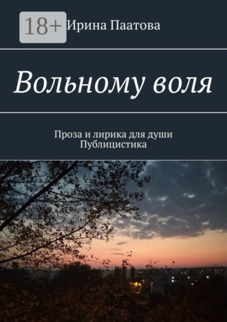 Ирина Паатова. Вольному воля. Проза и лирика для души. Публицистика