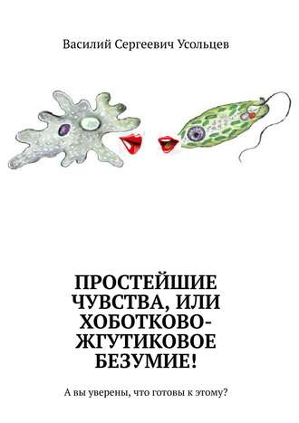 Василий Сергеевич Усольцев. Простейшие чувства, или Хоботково-жгутиковое безумие! А вы уверены, что готовы к этому?