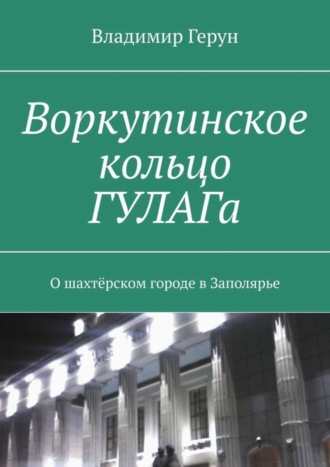 Обложка книги «Воркутинское кольцо ГУЛАГа. О шахтёрском городе в Заполярье»