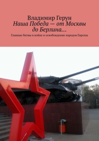 Обложка книги «Наша Победа – от Москвы до Берлина… Главные битвы в войне и освобождение народов Европы»