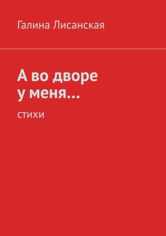 Галина Ивановна Лисанская. А во дворе у меня… Стихи