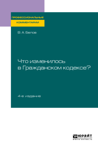 Вадим Анатольевич Белов. Что изменилось в Гражданском кодексе? 4-е изд. Практическое пособие