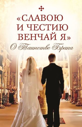 Обложка книги ««Славою и честию венчай я». О Таинстве Брака»