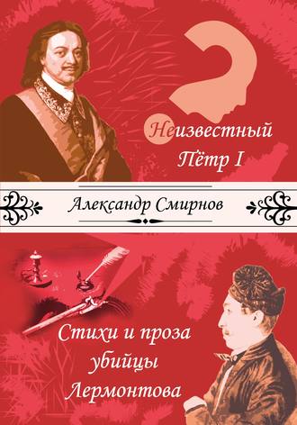 Александр Смирнов. Неизвестный Петр I. Стихи и проза убийцы Лермонтова (сборник)