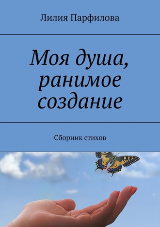 Лилия Парфилова. Моя душа, ранимое создание. Сборник стихов