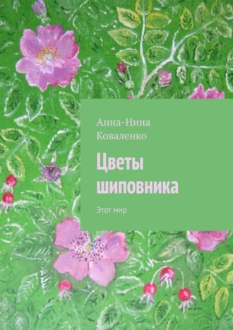 Анна-Нина Гаврииловна Коваленко. Цветы шиповника. Этот мир