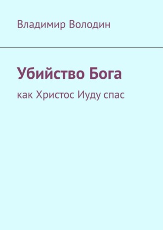 Владимир Петрович Володин. Убийство Бога. Как Христос Иуду спас