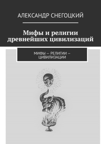 Александр Снегоцкий. Мифы и религии древнейших цивилизаций. Мифы – религии – цивилизации