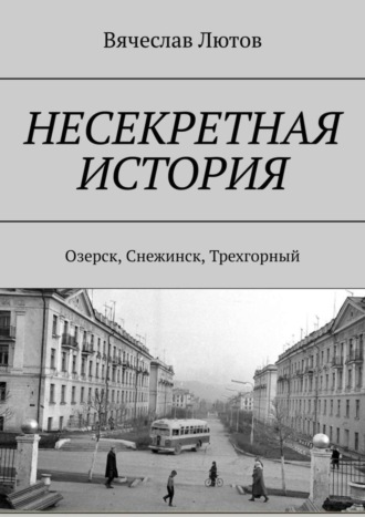 Обложка книги «Несекретная история. Озерск, Снежинск, Трехгорный»