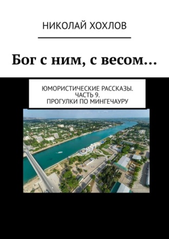 Николай Хохлов. Бог с ним, с весом… Юмористические рассказы. Часть 9. Прогулки по Мингечауру