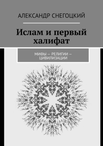 Александр Снегоцкий. Ислам и первый халифат. Мифы – религии – цивилизации