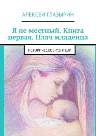 Алексей Глазырин. Я не местный. Книга первая. Плач младенца. Историческое фэнтези