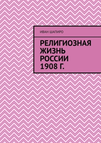 Иван Натанович Шапиро. Религиозная жизнь России 1908 г.