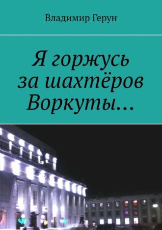Обложка книги «Я горжусь за шахтёров Воркуты…»