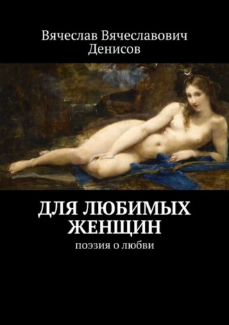 Вячеслав Вячеславович Денисов. Для любимых женщин. Поэзия о любви