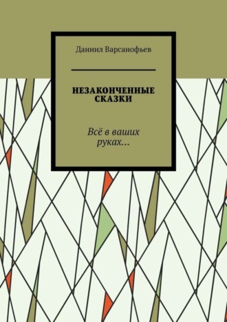 Даниил Варсанофьев. Незаконченные сказки. Всё в ваших руках…