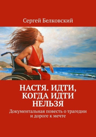 Сергей Белковский. Настя. Идти, когда идти нельзя. Документальная повесть о трагедии и дороге к мечте