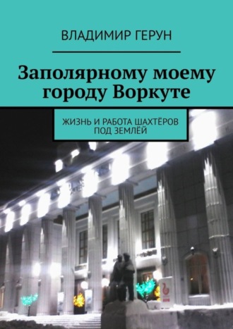 Обложка книги «Заполярному моему городу Воркуте. Жизнь и работа шахтёров под землёй»