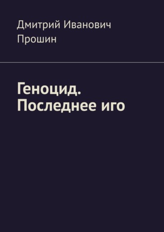 Дмитрий Иванович Прошин. Геноцид. Последнее иго