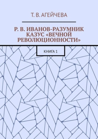 Т. В. Агейчева. Р. В. Иванов-Разумник. Казус «вечной революционности». Книга 1