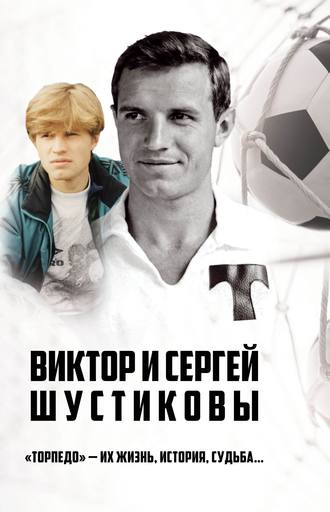 Обложка книги «Виктор и Сергей Шустиковы. «Торпедо» – их жизнь, история, судьба…»