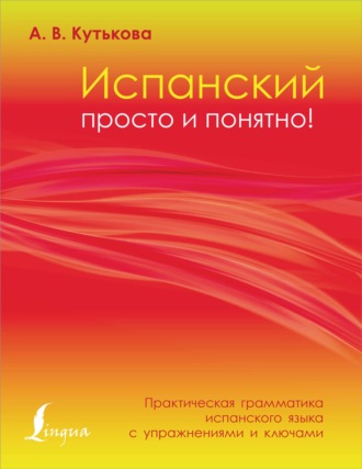 Анастасия Кутькова. Испанский просто и понятно! Практическая грамматика испанского языка с упражнениями и ключами