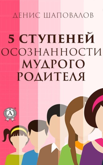 Денис Шаповалов. 5 ступеней осознанности мудрого родителя