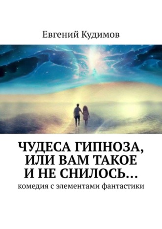 Евгений Кудимов. Чудеса гипноза, или Вам такое и не снилось… Комедия с элементами фантастики