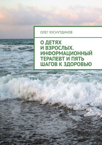 Олег Хуснутдинов. О детях и взрослых. Информационный терапевт и Пять шагов к Здоровью