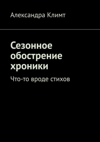 Александра Климт. Сезонное обострение хроники. Что-то вроде стихов