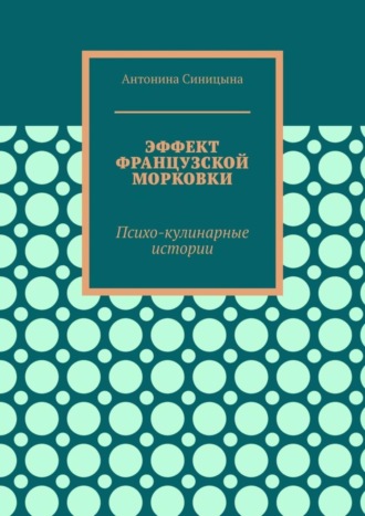 Антонина Николаевна Синицына. Эффект французской морковки. Психо-кулинарные истории