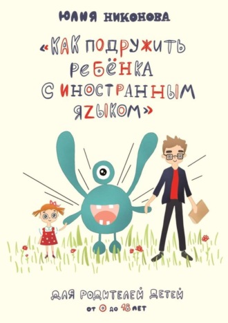 Юлия Никонова. Как подружить ребёнка с иностранным языком. Для родителей детей от 0 до 18 лет