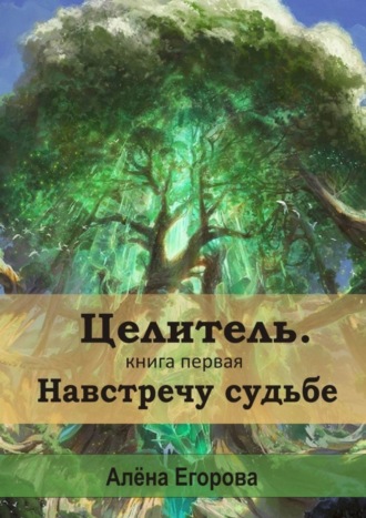 Алена Сергеевна Егорова. Целитель. Навстречу судьбе. Книга первая