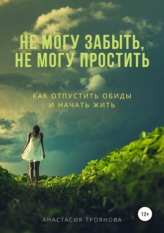 Анастасия Троянова. Не могу забыть, не могу простить. Как отпустить обиды и начать жить