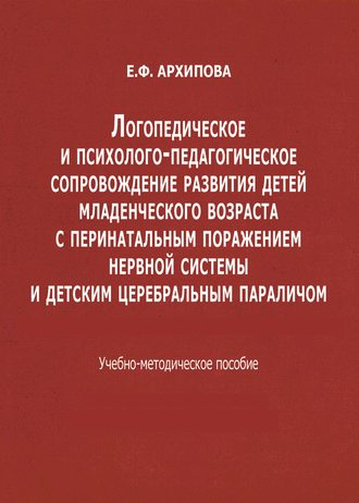 Е. Ф. Архипова. Логопедическое и психолого-педагогическое сопровождение развития детей младенческого возраста с перинатальным поражением нервной системы и детским церебральным параличом