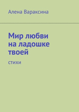 Алена Вараксина. Мир любви на ладошке твоей. Стихи