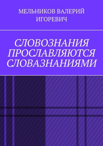 Валерий Игоревич Мельников. СЛОВОЗНАНИЯ ПРОСЛАВЛЯЮТСЯ СЛОВАЗНАНИЯМИ