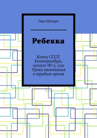 Обложка книги «Ребекка. Конец СССР, Екатеринбург, начало 90-х, или Уроки выживания в трудное время»